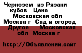 Чернозем (из Рязани) 20 кубов › Цена ­ 1 500 - Московская обл., Москва г. Сад и огород » Другое   . Московская обл.,Москва г.
